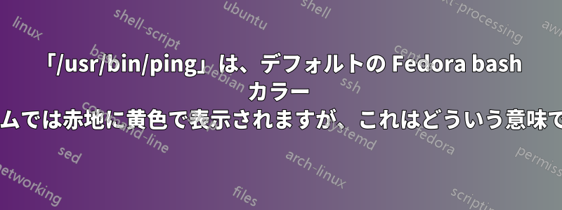 「/usr/bin/ping」は、デフォルトの Fedora bash カラー スキームでは赤地に黄色で表示されますが、これはどういう意味ですか?