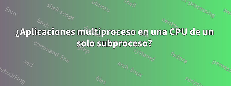 ¿Aplicaciones multiproceso en una CPU de un solo subproceso?