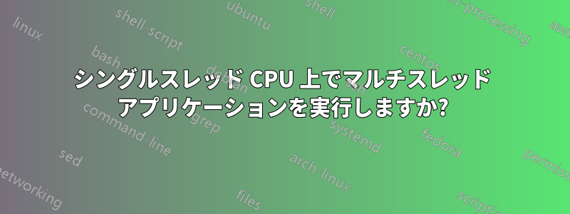 シングルスレッド CPU 上でマルチスレッド アプリケーションを実行しますか?