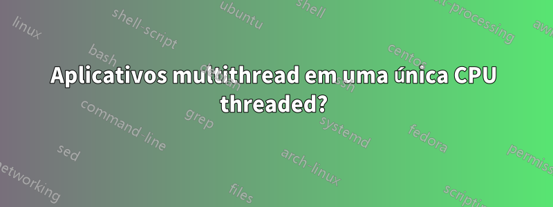 Aplicativos multithread em uma única CPU threaded?