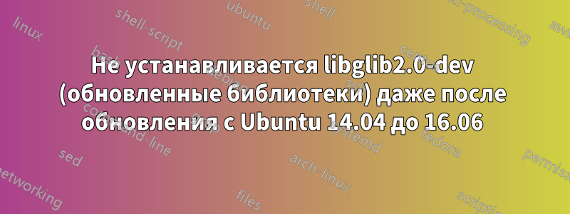 Не устанавливается libglib2.0-dev (обновленные библиотеки) даже после обновления с Ubuntu 14.04 до 16.06