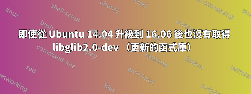 即使從 Ubuntu 14.04 升級到 16.06 後也沒有取得 libglib2.0-dev （更新的函式庫）