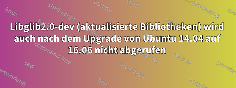 Libglib2.0-dev (aktualisierte Bibliotheken) wird auch nach dem Upgrade von Ubuntu 14.04 auf 16.06 nicht abgerufen