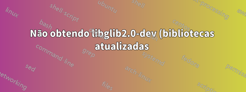Não obtendo libglib2.0-dev (bibliotecas atualizadas) mesmo após a atualização do Ubuntu 14.04 para 16.06
