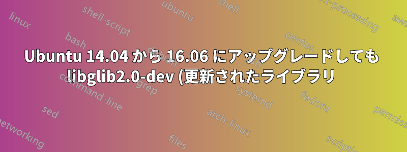 Ubuntu 14.04 から 16.06 にアップグレードしても libglib2.0-dev (更新されたライブラリ) が取得されない