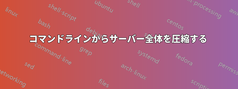 コマンドラインからサーバー全体を圧縮する