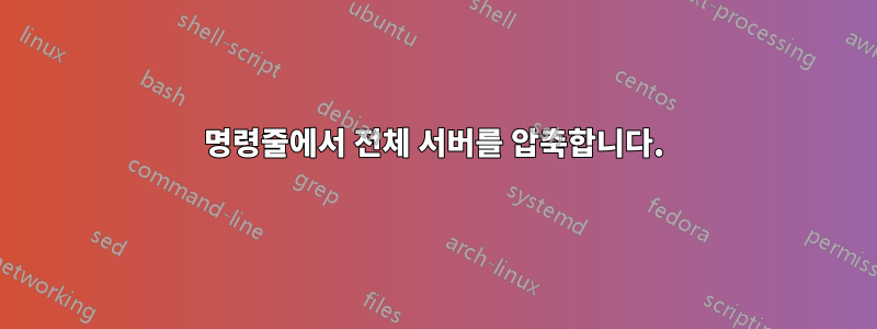 명령줄에서 전체 서버를 압축합니다.