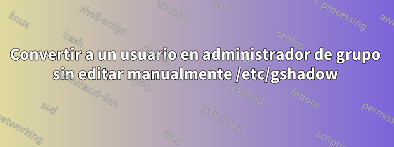 Convertir a un usuario en administrador de grupo sin editar manualmente /etc/gshadow