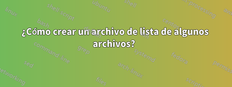 ¿Cómo crear un archivo de lista de algunos archivos? 