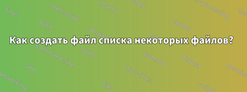 Как создать файл списка некоторых файлов? 