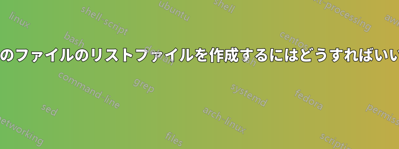 いくつかのファイルのリストファイルを作成するにはどうすればいいですか? 