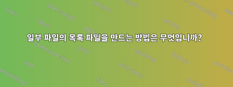 일부 파일의 목록 파일을 만드는 방법은 무엇입니까? 