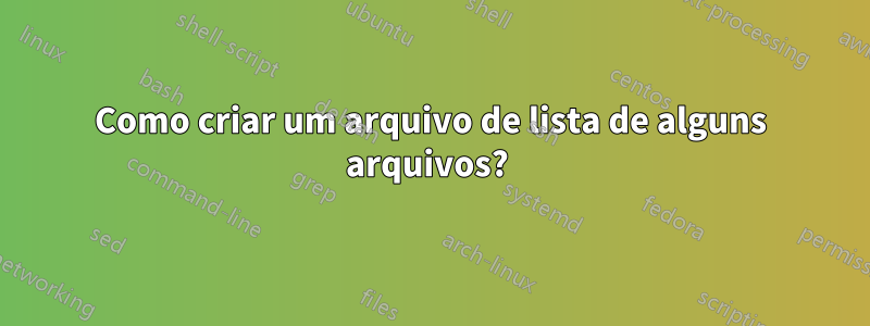 Como criar um arquivo de lista de alguns arquivos? 