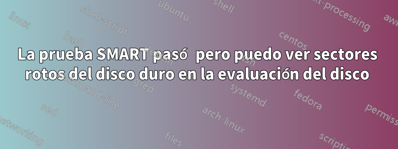 La prueba SMART pasó pero puedo ver sectores rotos del disco duro en la evaluación del disco