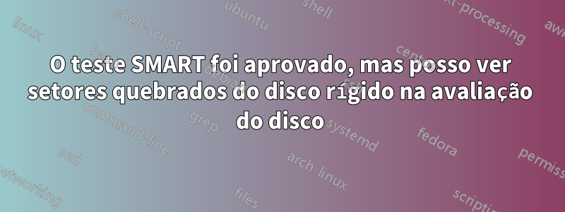 O teste SMART foi aprovado, mas posso ver setores quebrados do disco rígido na avaliação do disco