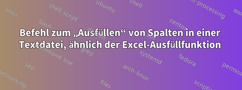 Befehl zum „Ausfüllen“ von Spalten in einer Textdatei, ähnlich der Excel-Ausfüllfunktion