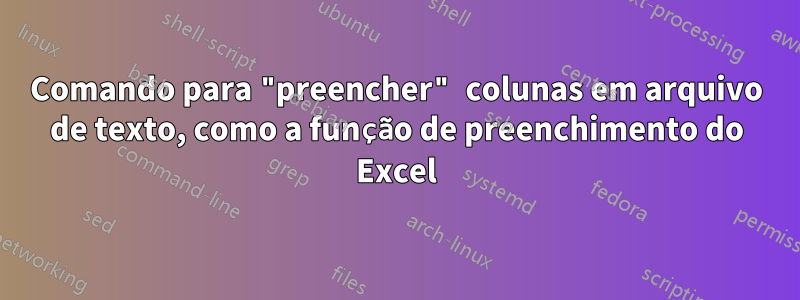 Comando para "preencher" colunas em arquivo de texto, como a função de preenchimento do Excel