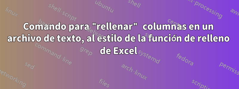 Comando para "rellenar" columnas en un archivo de texto, al estilo de la función de relleno de Excel