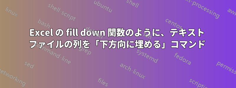 Excel の fill down 関数のように、テキスト ファイルの列を「下方向に埋める」コマンド