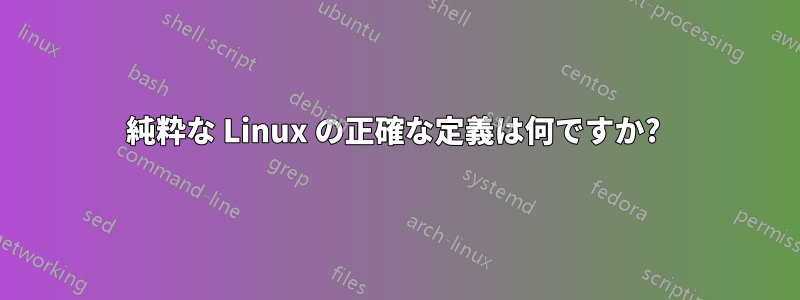 純粋な Linux の正確な定義は何ですか? 