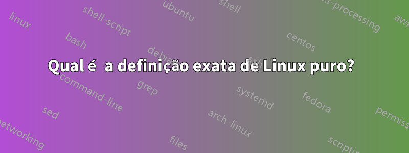 Qual é a definição exata de Linux puro? 