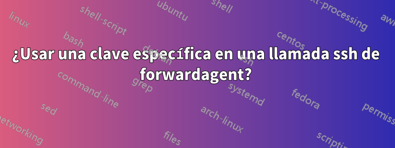 ¿Usar una clave específica en una llamada ssh de forwardagent?