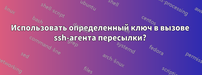 Использовать определенный ключ в вызове ssh-агента пересылки?