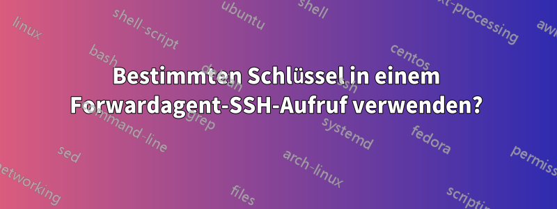 Bestimmten Schlüssel in einem Forwardagent-SSH-Aufruf verwenden?