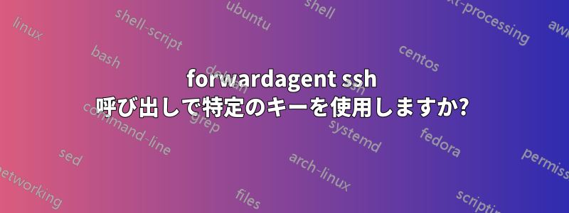 forwardagent ssh 呼び出しで特定のキーを使用しますか?