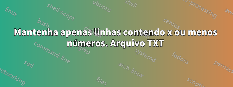 Mantenha apenas linhas contendo x ou menos números. Arquivo TXT