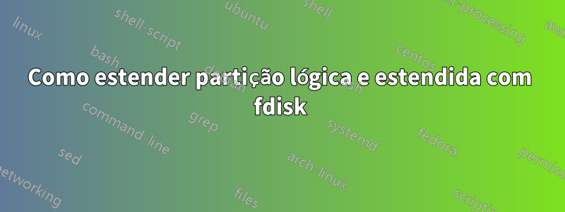 Como estender partição lógica e estendida com fdisk