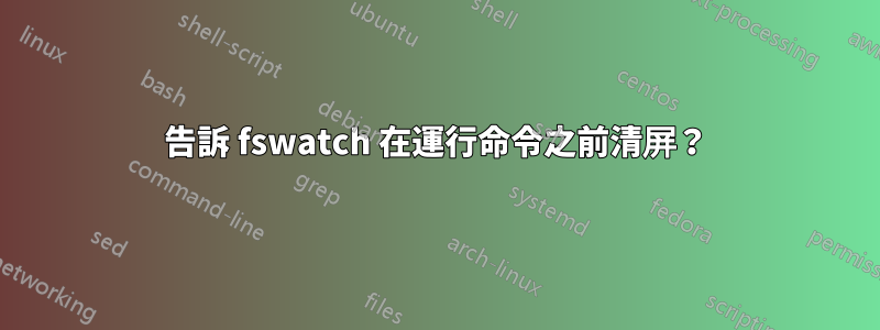 告訴 fswatch 在運行命令之前清屏？