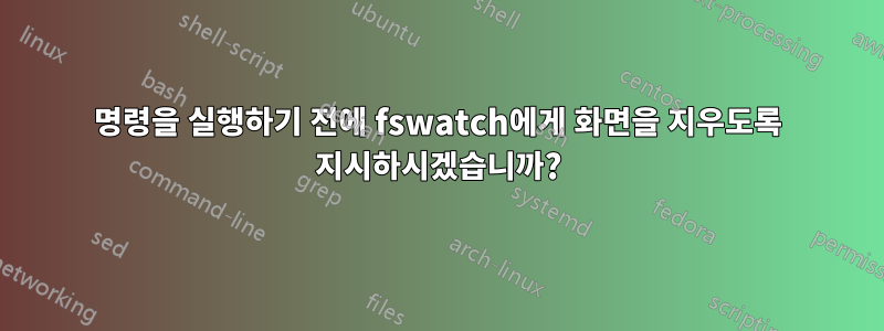 명령을 실행하기 전에 fswatch에게 화면을 지우도록 지시하시겠습니까?