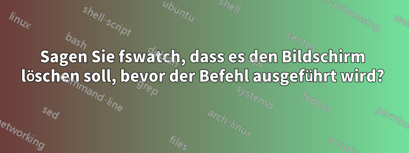 Sagen Sie fswatch, dass es den Bildschirm löschen soll, bevor der Befehl ausgeführt wird?