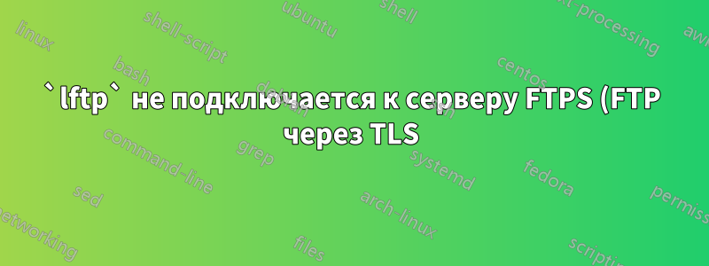 `lftp` не подключается к серверу FTPS (FTP через TLS), но filezilla и ncftp подключаются