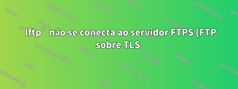 `lftp` não se conecta ao servidor FTPS (FTP sobre TLS), mas filezilla e ncftp sim