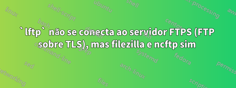 `lftp` não se conecta ao servidor FTPS (FTP sobre TLS), mas filezilla e ncftp sim