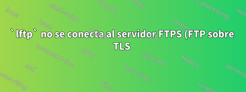 `lftp` no se conecta al servidor FTPS (FTP sobre TLS), pero filezilla y ncftp sí