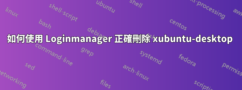 如何使用 Loginmanager 正確刪除 xubuntu-desktop