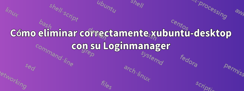 Cómo eliminar correctamente xubuntu-desktop con su Loginmanager