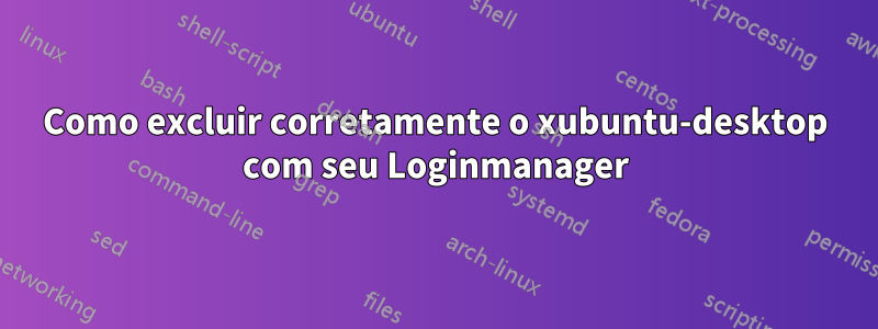 Como excluir corretamente o xubuntu-desktop com seu Loginmanager