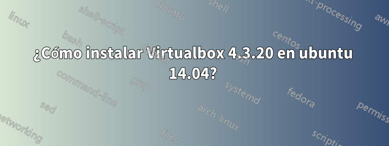 ¿Cómo instalar Virtualbox 4.3.20 en ubuntu 14.04?