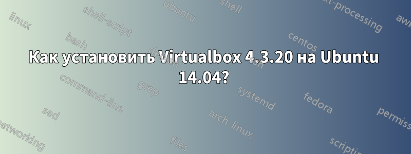 Как установить Virtualbox 4.3.20 на Ubuntu 14.04?