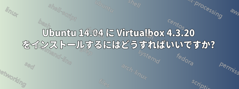Ubuntu 14.04 に Virtualbox 4.3.20 をインストールするにはどうすればいいですか?