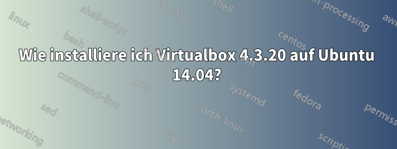 Wie installiere ich Virtualbox 4.3.20 auf Ubuntu 14.04?