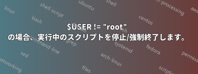 $USER != "root" の場合、実行中のスクリプトを停止/強制終了します。