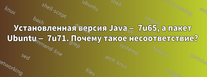 Установленная версия Java — 7u65, а пакет Ubuntu — 7u71. Почему такое несоответствие?
