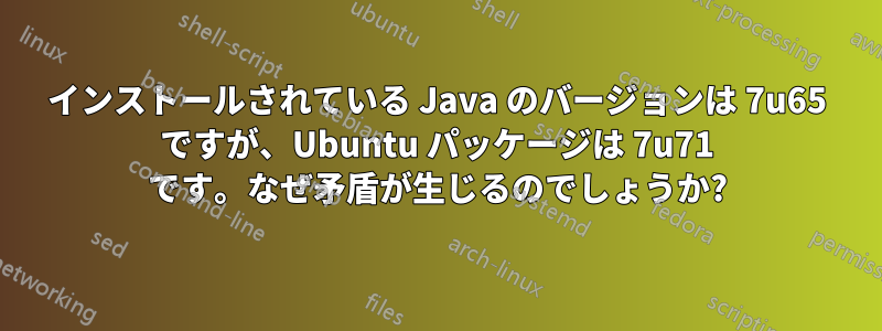 インストールされている Java のバージョンは 7u65 ですが、Ubuntu パッケージは 7u71 です。なぜ矛盾が生じるのでしょうか?