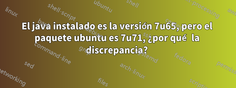 El java instalado es la versión 7u65, pero el paquete ubuntu es 7u71, ¿por qué la discrepancia?