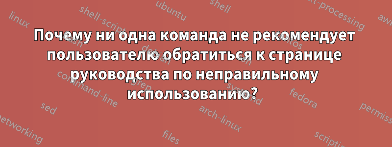 Почему ни одна команда не рекомендует пользователю обратиться к странице руководства по неправильному использованию? 